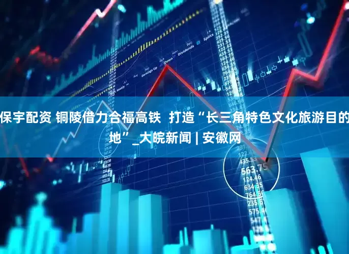 保宇配资 铜陵借力合福高铁  打造“长三角特色文化旅游目的地”_大皖新闻 | 安徽网