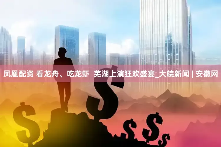 凤凰配资 看龙舟、吃龙虾  芜湖上演狂欢盛宴_大皖新闻 | 安徽网