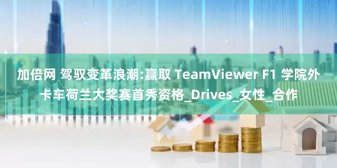 加倍网 驾驭变革浪潮:赢取 TeamViewer F1 学院外卡车荷兰大奖赛首秀资格_Drives_女性_合作