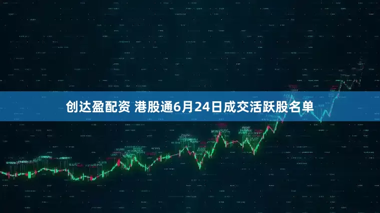 创达盈配资 港股通6月24日成交活跃股名单