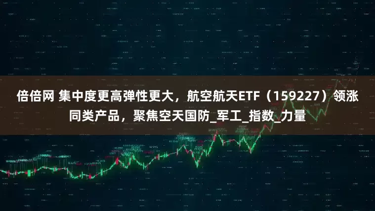 倍倍网 集中度更高弹性更大，航空航天ETF（159227）领涨同类产品，聚焦空天国防_军工_指数_力量