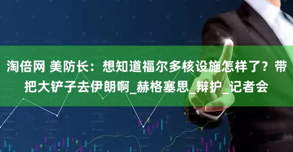 淘倍网 美防长：想知道福尔多核设施怎样了？带把大铲子去伊朗啊_赫格塞思_辩护_记者会