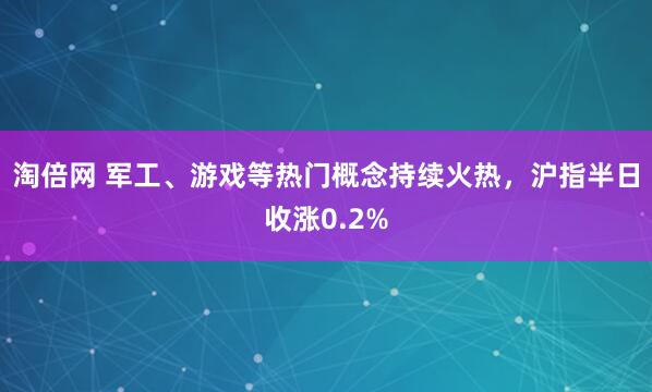 淘倍网 军工、游戏等热门概念持续火热，沪指半日收涨0.2%
