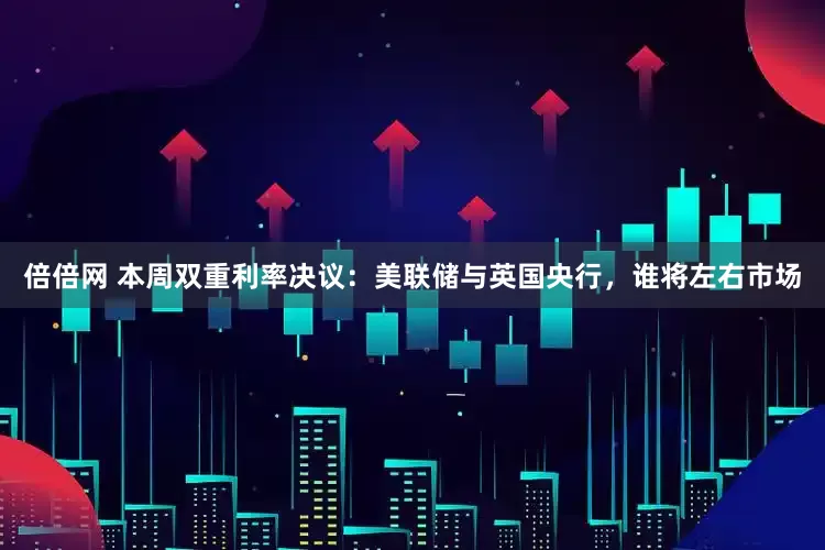 倍倍网 本周双重利率决议：美联储与英国央行，谁将左右市场
