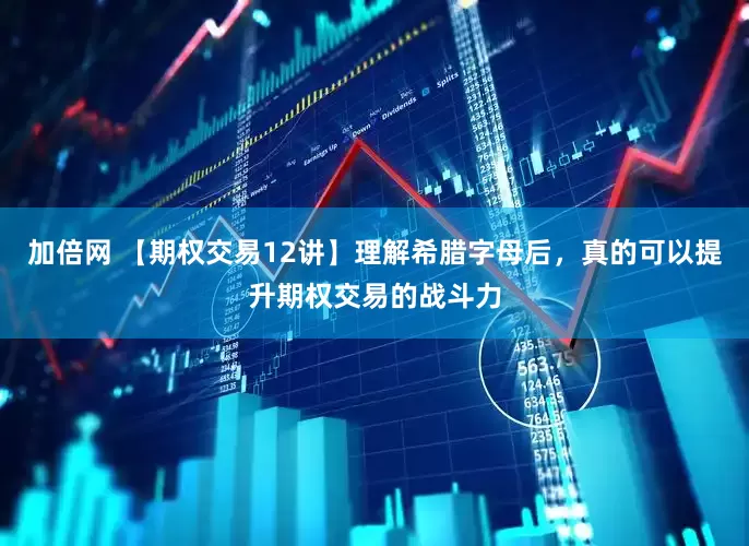 加倍网 【期权交易12讲】理解希腊字母后，真的可以提升期权交易的战斗力