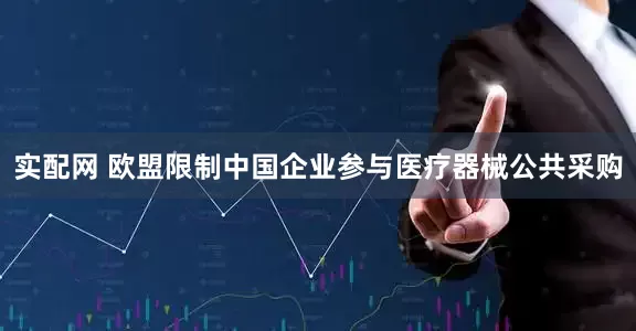 实配网 欧盟限制中国企业参与医疗器械公共采购