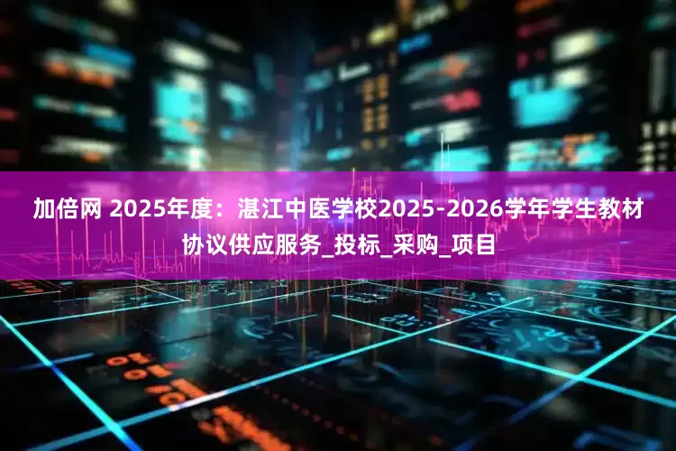 加倍网 2025年度：湛江中医学校2025-2026学年学生教材协议供应服务_投标_采购_项目