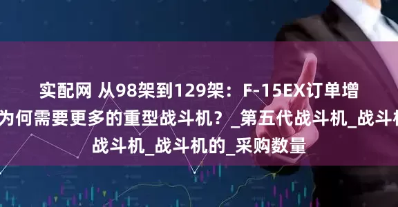 实配网 从98架到129架：F-15EX订单增加，美国空军为何需要更多的重型战斗机？_第五代战斗机_战斗机的_采购数量