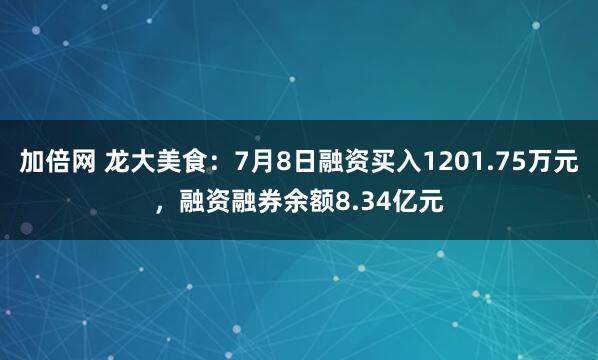 加倍网 龙大美食：7月8日融资买入1201.75万元，融资融券余额8.34亿元