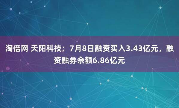 淘倍网 天阳科技：7月8日融资买入3.43亿元，融资融券余额6.86亿元
