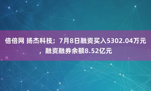 倍倍网 扬杰科技：7月8日融资买入5302.04万元，融资融券余额8.52亿元