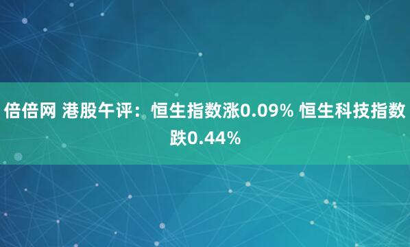 倍倍网 港股午评：恒生指数涨0.09% 恒生科技指数跌0.44%