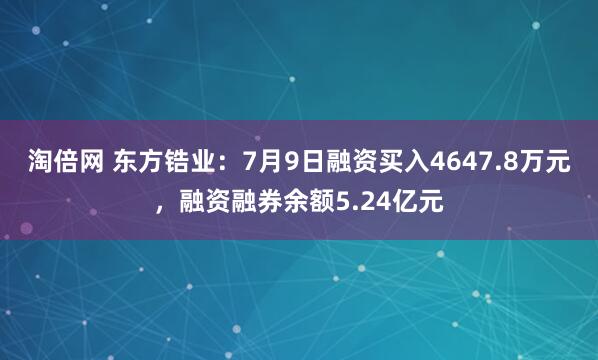 淘倍网 东方锆业：7月9日融资买入4647.8万元，融资融券余额5.24亿元