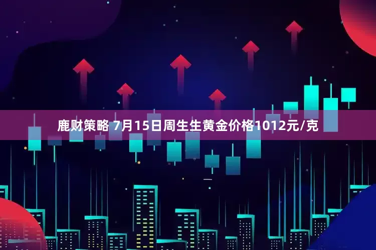 鹿财策略 7月15日周生生黄金价格1012元/克