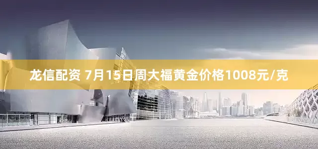 龙信配资 7月15日周大福黄金价格1008元/克