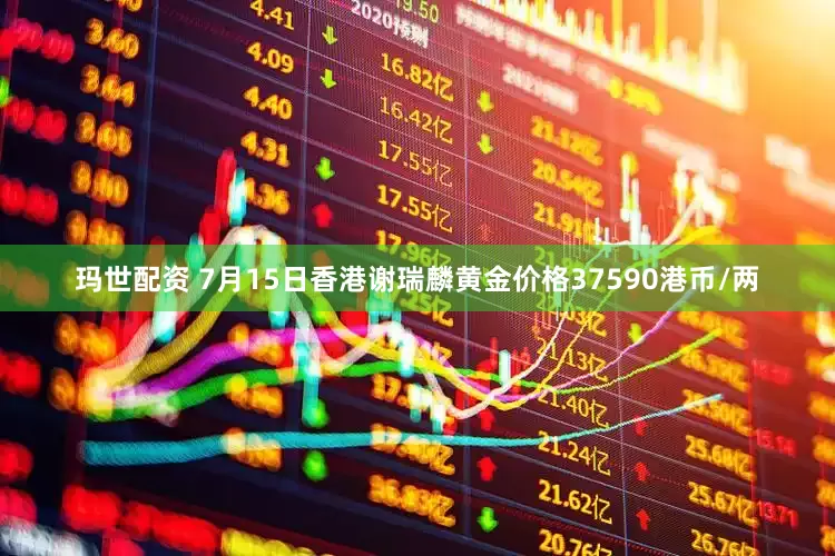 玛世配资 7月15日香港谢瑞麟黄金价格37590港币/两