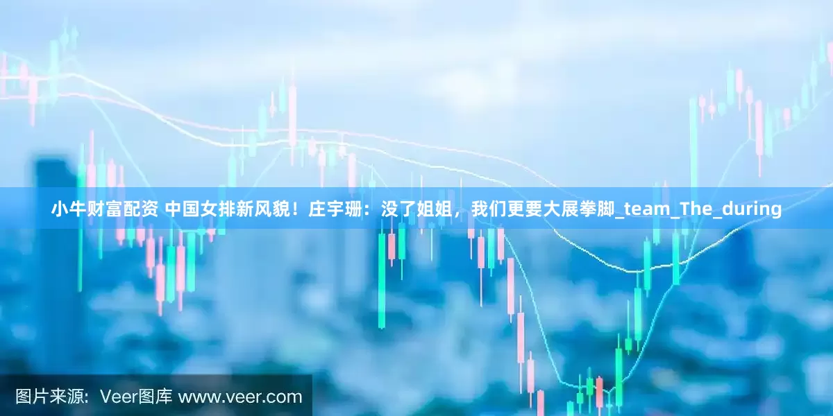 小牛财富配资 中国女排新风貌！庄宇珊：没了姐姐，我们更要大展拳脚_team_The_during