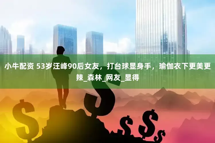 小牛配资 53岁汪峰90后女友，打台球显身手，瑜伽衣下更美更辣_森林_网友_显得