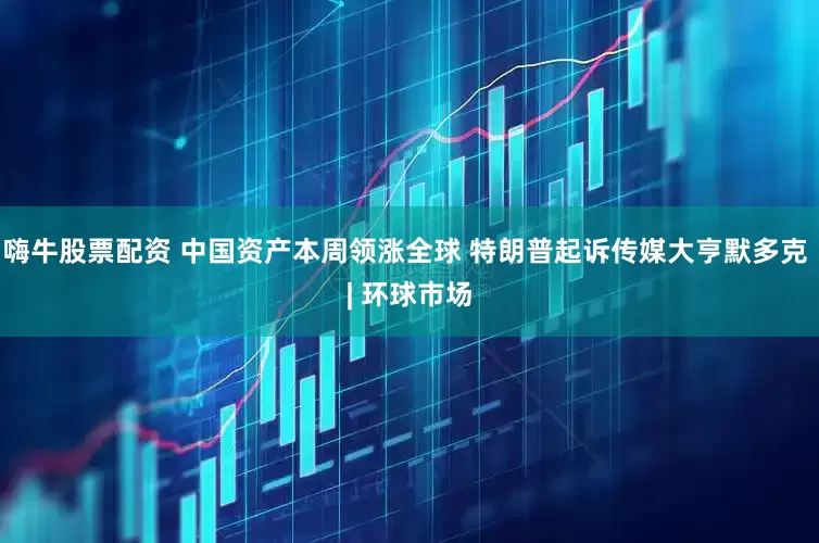 嗨牛股票配资 中国资产本周领涨全球 特朗普起诉传媒大亨默多克 | 环球市场