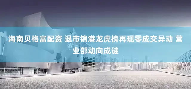海南贝格富配资 退市锦港龙虎榜再现零成交异动 营业部动向成谜