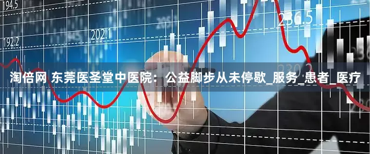 淘倍网 东莞医圣堂中医院：公益脚步从未停歇_服务_患者_医疗