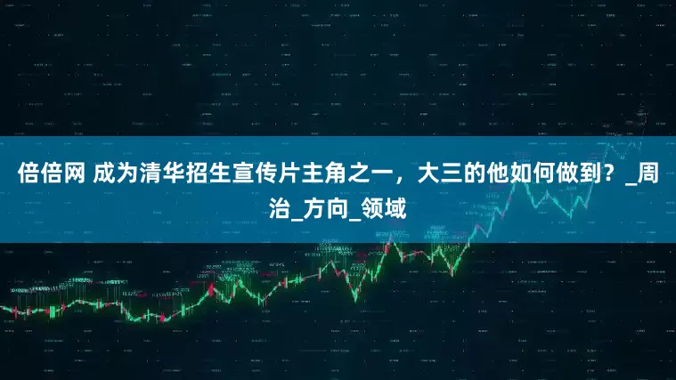 倍倍网 成为清华招生宣传片主角之一，大三的他如何做到？_周治_方向_领域