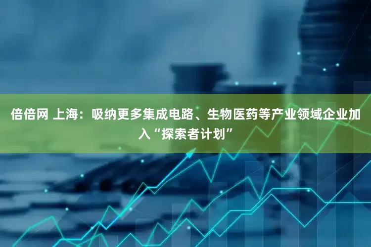倍倍网 上海：吸纳更多集成电路、生物医药等产业领域企业加入“探索者计划”