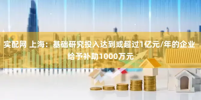 实配网 上海：基础研究投入达到或超过1亿元/年的企业 给予补助1000万元