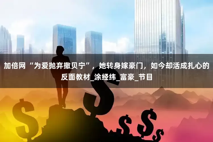 加倍网 “为爱抛弃撒贝宁”，她转身嫁豪门，如今却活成扎心的反面教材_涂经纬_富豪_节目
