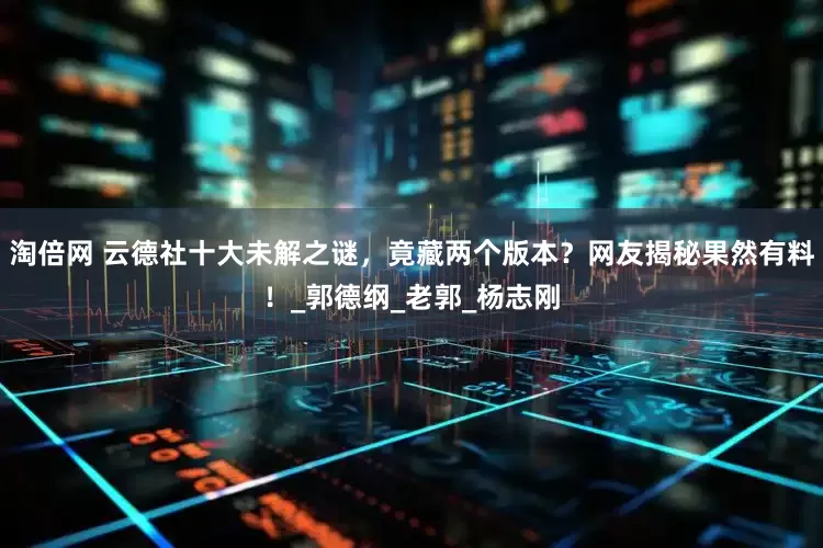 淘倍网 云德社十大未解之谜，竟藏两个版本？网友揭秘果然有料！_郭德纲_老郭_杨志刚