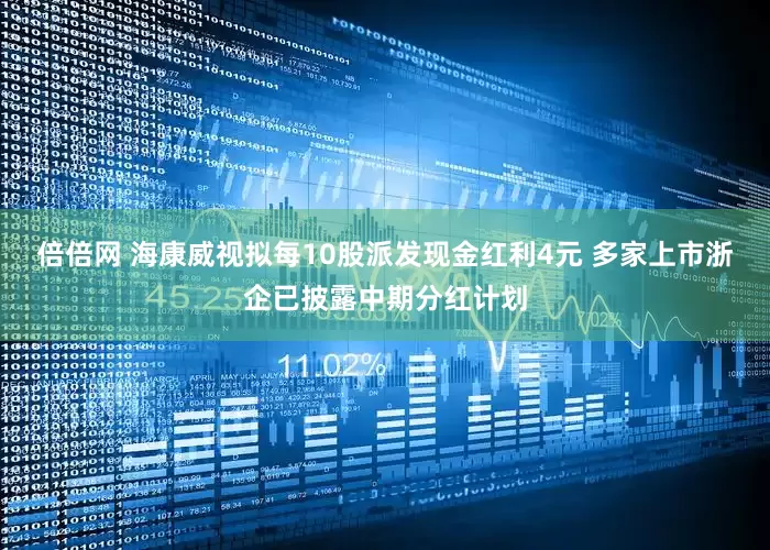 倍倍网 海康威视拟每10股派发现金红利4元 多家上市浙企已披露中期分红计划