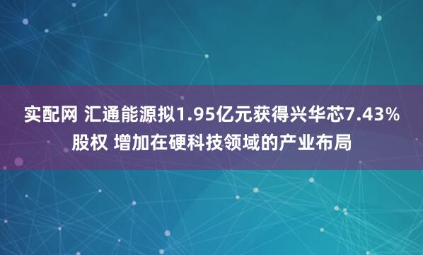 实配网 汇通能源拟1.95亿元获得兴华芯7.43%股权 增加在硬科技领域的产业布局