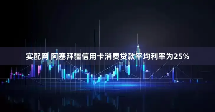 实配网 阿塞拜疆信用卡消费贷款平均利率为25%