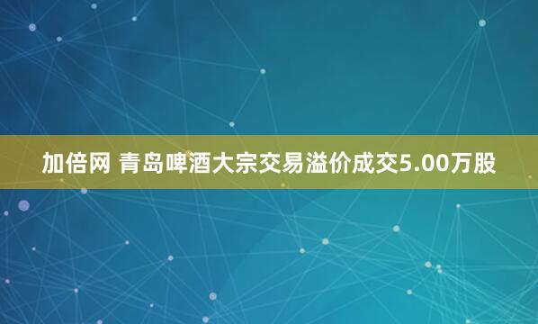 加倍网 青岛啤酒大宗交易溢价成交5.00万股