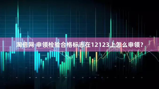 淘倍网 申领检验合格标志在12123上怎么申领？