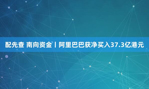 配先查 南向资金丨阿里巴巴获净买入37.3亿港元