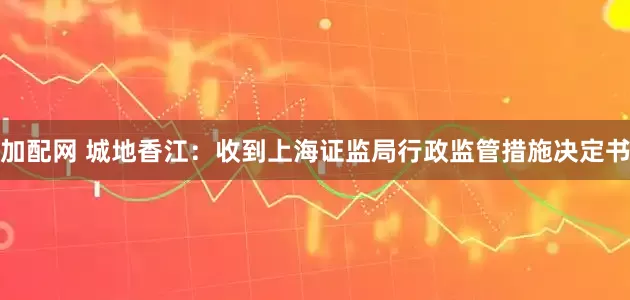 加配网 城地香江：收到上海证监局行政监管措施决定书