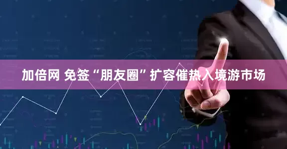 加倍网 免签“朋友圈”扩容催热入境游市场