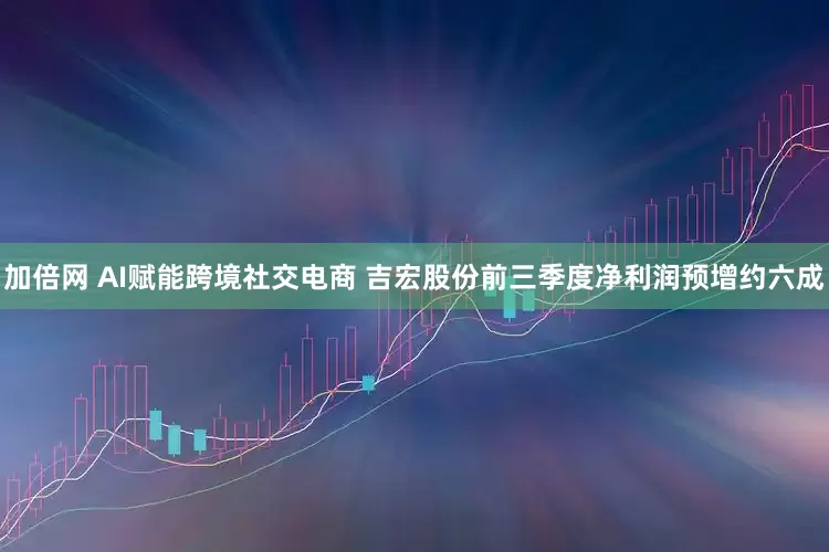 加倍网 AI赋能跨境社交电商 吉宏股份前三季度净利润预增约六成