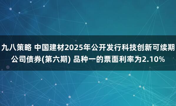 九八策略 中国建材2025年公开发行科技创新可续期公司债券(第六期) 品种一的票面利率为2.10%