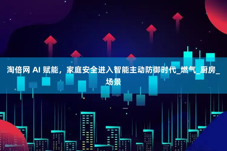 淘倍网 AI 赋能，家庭安全进入智能主动防御时代_燃气_厨房_场景