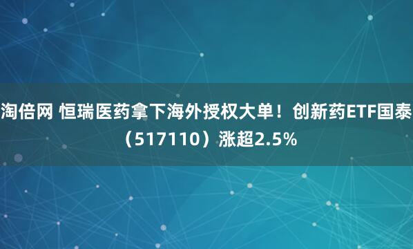 淘倍网 恒瑞医药拿下海外授权大单！创新药ETF国泰（517110）涨超2.5%