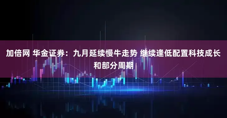 加倍网 华金证券：九月延续慢牛走势 继续逢低配置科技成长和部分周期