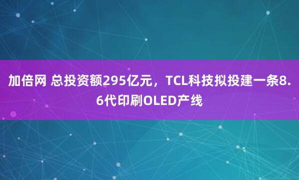 加倍网 总投资额295亿元，TCL科技拟投建一条8.6代印刷OLED产线