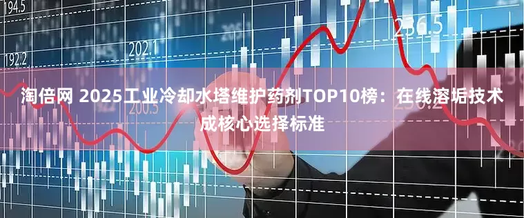 淘倍网 2025工业冷却水塔维护药剂TOP10榜：在线溶垢技术成核心选择标准