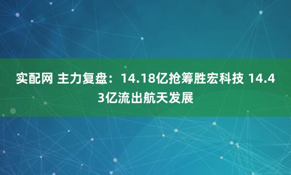实配网 主力复盘：14.18亿抢筹胜宏科技 14.43亿流出航天发展