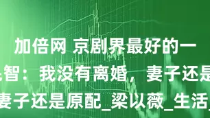 加倍网 京剧界最好的一条嗓子于魁智：我没有离婚，妻子还是原配_梁以薇_生活_婚姻