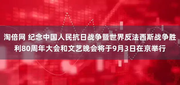 淘倍网 纪念中国人民抗日战争暨世界反法西斯战争胜利80周年大会和文艺晚会将于9月3日在京举行