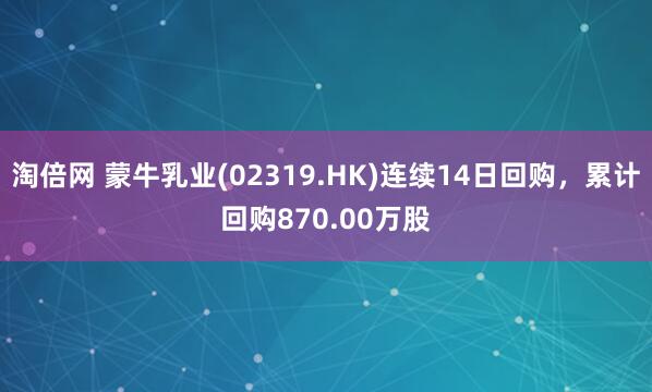 淘倍网 蒙牛乳业(02319.HK)连续14日回购，累计回购870.00万股