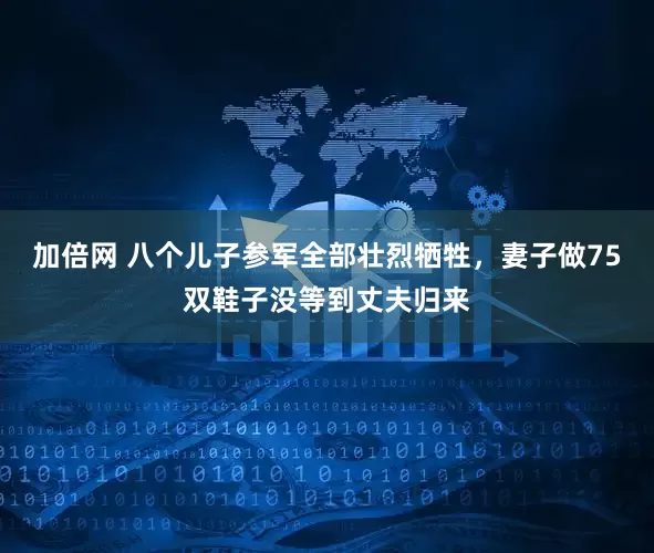 加倍网 八个儿子参军全部壮烈牺牲，妻子做75双鞋子没等到丈夫归来